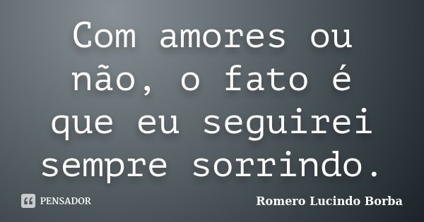 Com amores ou não, o fato é que eu seguirei sempre sorrindo.... Frase de Romero Lucindo Borba.