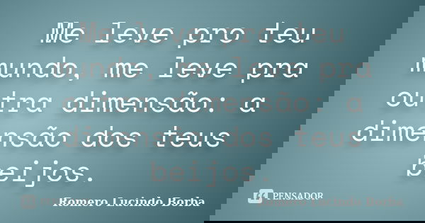 Me leve pro teu mundo, me leve pra outra dimensão: a dimensão dos teus beijos.... Frase de Romero Lucindo Borba.