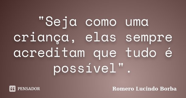 "Seja como uma criança, elas sempre acreditam que tudo é possível".... Frase de Romero Lucindo Borba.