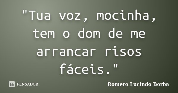 "Tua voz, mocinha, tem o dom de me arrancar risos fáceis."... Frase de Romero Lucindo Borba.