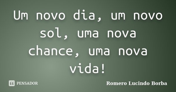 Um novo dia, um novo sol, uma nova chance, uma nova vida!... Frase de Romero Lucindo Borba.