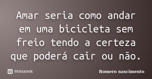 Amar seria como andar em uma bicicleta sem freio tendo a certeza que poderá cair ou não.... Frase de Romero nascimento.