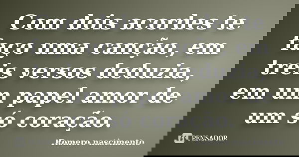 Com dois acordes te faço uma canção, em treis versos deduzia, em um papel amor de um só coração.... Frase de Romero nascimento.