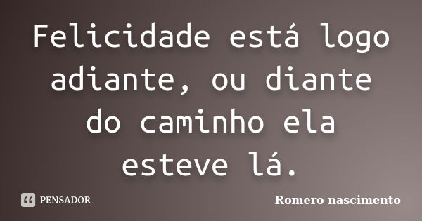 Felicidade está logo adiante, ou diante do caminho ela esteve lá.... Frase de Romero nascimento.