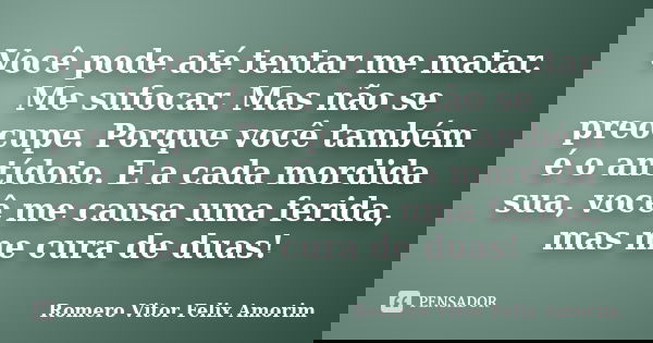 Você pode até tentar me matar. Me sufocar. Mas não se preocupe. Porque você também é o antídoto. E a cada mordida sua, você me causa uma ferida, mas me cura de ... Frase de Romero Vitor Felix Amorim.