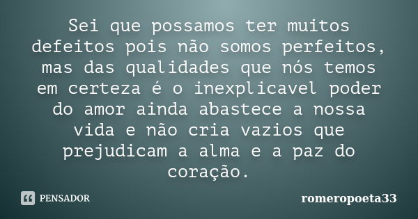 Sei que possamos ter muitos defeitos pois não somos perfeitos, mas das qualidades que nós temos em certeza é o inexplicavel poder do amor ainda abastece a nossa... Frase de romeropoeta33.