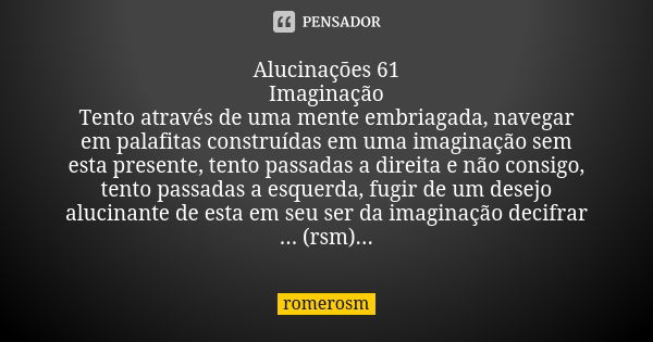 Alucinações 61 Imaginação Tento através de uma mente embriagada, navegar em palafitas construídas em uma imaginação sem esta presente, tento passadas a direita ... Frase de romerosm.