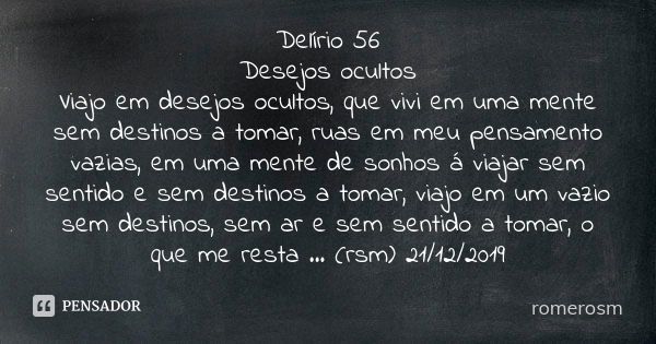 Delírio 56 Desejos ocultos Viajo em desejos ocultos, que vivi em uma mente sem destinos a tomar, ruas em meu pensamento vazias, em uma mente de sonhos á viajar ... Frase de romerosm.