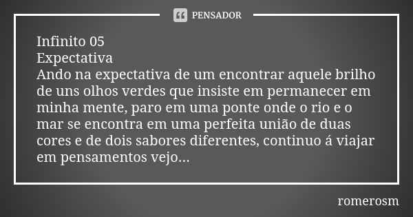 Infinito 05 Expectativa Ando na expectativa de um encontrar aquele brilho de uns olhos verdes que insiste em permanecer em minha mente, paro em uma ponte onde o... Frase de romerosm.