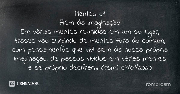 Mentes 01 Além da imaginação Em várias mentes reunidas em um só lugar, frases vão surgindo de mentes fora do comum, com pensamentos que vivi além da nossa própr... Frase de romerosm.