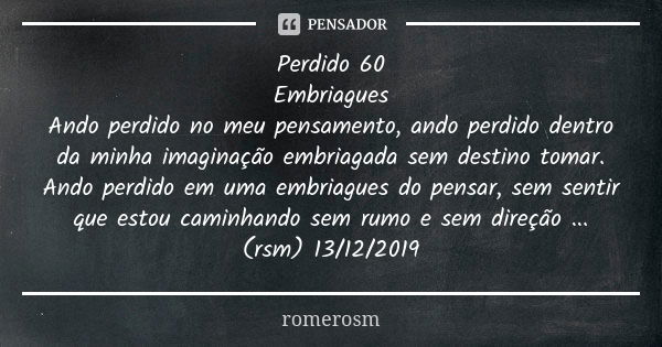 Perdido 60 Embriagues Ando perdido no meu pensamento, ando perdido dentro da minha imaginação embriagada sem destino tomar. Ando perdido em uma embriagues do pe... Frase de romerosm.