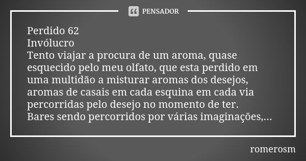 Perdido 62 Invólucro Tento viajar a procura de um aroma, quase esquecido pelo meu olfato, que esta perdido em uma multidão a misturar aromas dos desejos, aromas... Frase de romerosm.