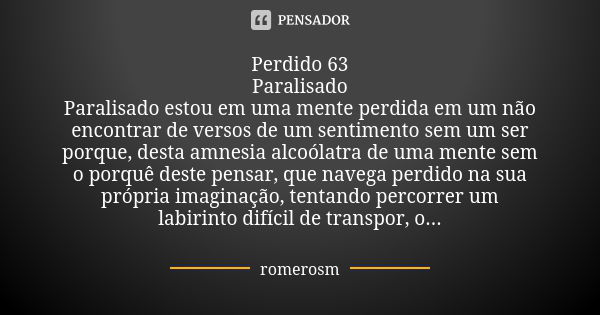 Perdido 63 Paralisado Paralisado estou em uma mente perdida em um não encontrar de versos de um sentimento sem um ser porque, desta amnesia alcoólatra de uma me... Frase de romerosm.