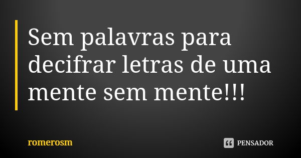 Sem palavras para decifrar letras de uma mente sem mente!!!... Frase de romerosm.