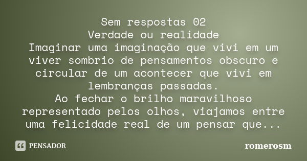 Sem respostas 02 Verdade ou realidade Imaginar uma imaginação que vivi em um viver sombrio de pensamentos obscuro e circular de um acontecer que vivi em lembran... Frase de romerosm.