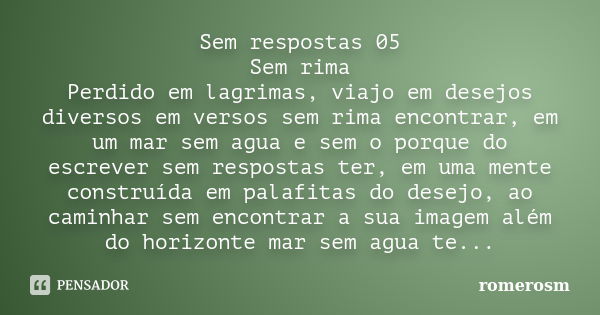 Sem respostas 05 Sem rima Perdido em lagrimas, viajo em desejos diversos em versos sem rima encontrar, em um mar sem agua e sem o porque do escrever sem respost... Frase de romerosm.