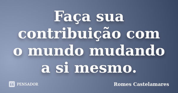 Faça sua contribuição com o mundo mudando a si mesmo.... Frase de Romes Castelamares.