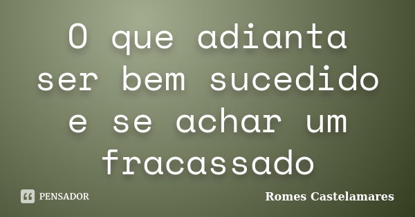 O que adianta ser bem sucedido e se achar um fracassado... Frase de Romes Castelamares.