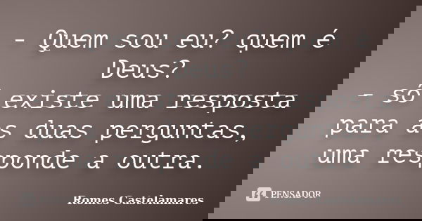 - Quem sou eu? quem é Deus? - só existe uma resposta para as duas perguntas, uma responde a outra.... Frase de Romes Castelamares.