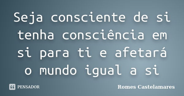 Seja consciente de si tenha consciência em si para ti e afetará o mundo igual a si... Frase de Romes Castelamares.