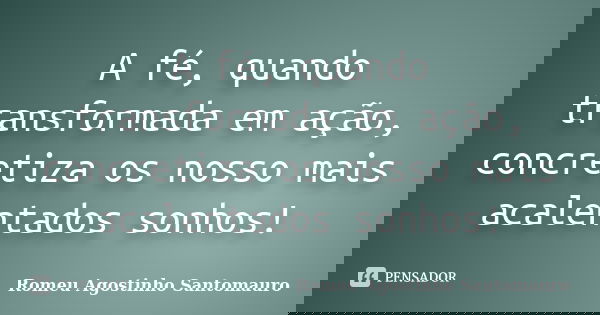 A fé, quando transformada em ação, concretiza os nosso mais acalentados sonhos!... Frase de Romeu Agostinho Santomauro.