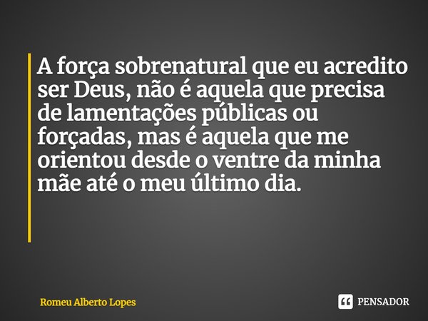 A força sobrenatural que eu acredito ser Deus, não é aquela que precisa de lamentações públicas ou forçadas, mas é aquela que me orientou desde o ventre da minh... Frase de Romeu Alberto Lopes.