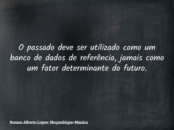 O passado deve ser utilizado como um banco de dados de referência, jamais como um fator determinante do futuro.... Frase de Romeu Alberto Lopes: Moçambique-Manica.