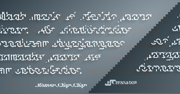 Nada mais é feito para durar. As indústrias só produzem bugigangas programadas para se tornarem obsoletas.... Frase de Romeu Chap Chap.