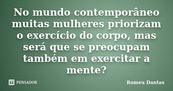 No mundo contemporâneo muitas mulheres priorizam o exercício do corpo, mas será que se preocupam também em exercitar a mente?... Frase de Romeu Dantas.