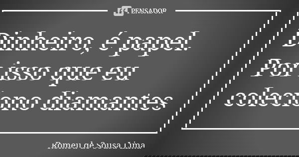 Dinheiro, é papel. Por isso que eu coleciono diamantes... Frase de Romeu de Sousa Lima.