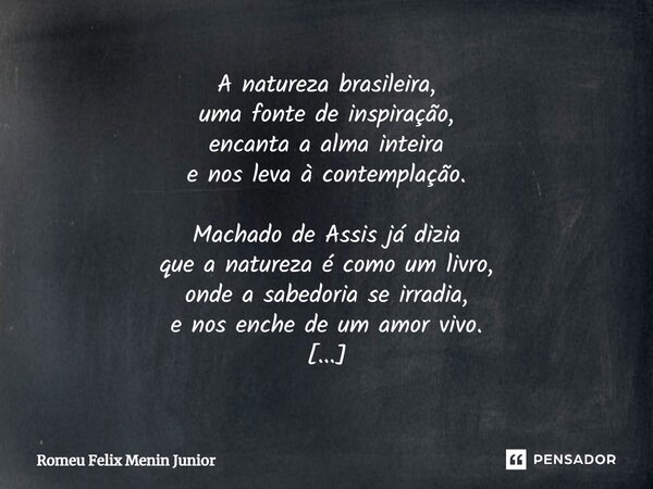 ⁠A natureza brasileira, uma fonte de inspiração, encanta a alma inteira e nos leva à contemplação. Machado de Assis já dizia que a natureza é como um livro, ond... Frase de Romeu Felix Menin Junior.