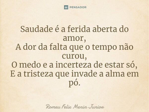 ⁠Saudade é a ferida aberta do amor, A dor da falta que o tempo não curou, O medo e a incerteza de estar só, E a tristeza que invade a alma em pó.... Frase de Romeu Felix Menin Junior.