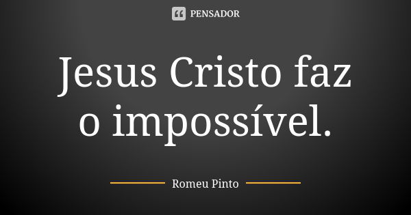 Jesus Cristo faz o impossível.... Frase de Romeu Pinto.