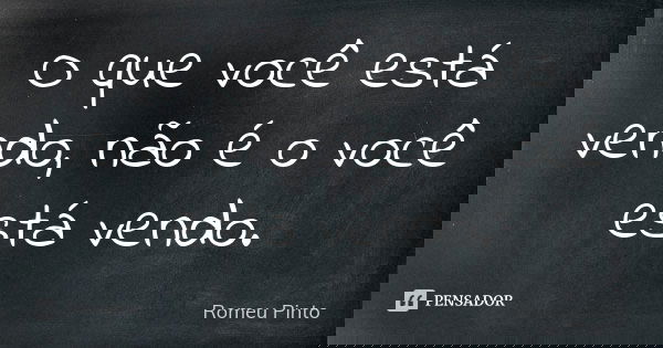 O que você está vendo, não é o você está vendo.... Frase de Romeu Pinto.