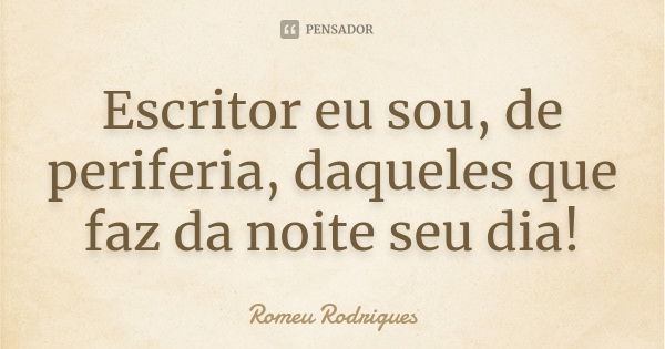 Escritor eu sou, de periferia, daqueles que faz da noite seu dia!... Frase de Romeu Rodrigues.