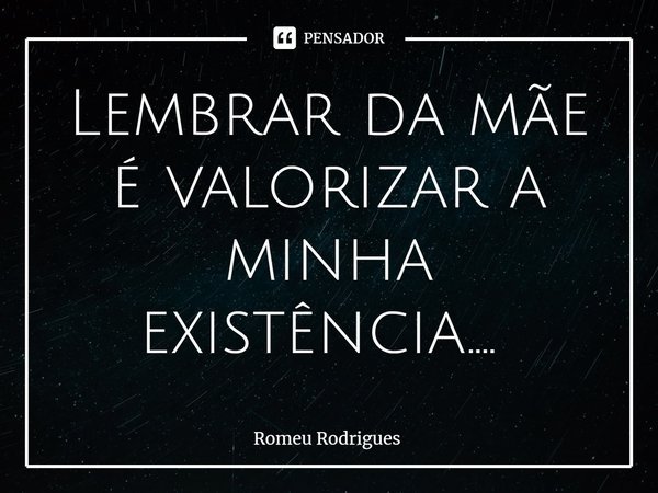 Lembrar da mãe é valorizar a minha existência.... ⁠... Frase de Romeu Rodrigues.