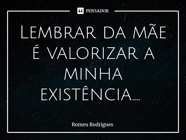 Lembrar da mãe é valorizar a minha existência.... ⁠... Frase de Romeu Rodrigues.