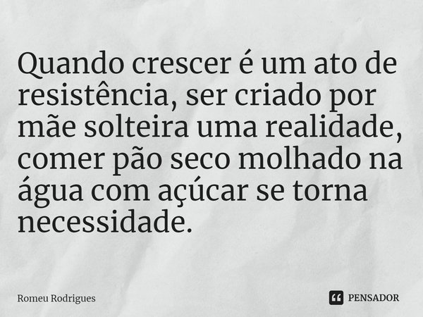 ⁠Quando crescer é um ato de resistência, ser criado por mãe solteira uma realidade, comer pão seco molhado na água com açúcar se torna necessidade.... Frase de Romeu Rodrigues.