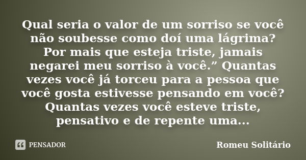 Qual seria o valor de um sorriso se você não soubesse como doí uma lágrima? Por mais que esteja triste, jamais negarei meu sorriso à você.” Quantas vezes você j... Frase de Romeu Solitário.