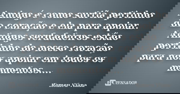 Amigo é como surtiã pertinho do coração e ela para apoiar. Amigos verdadeiros estão pertinho do nosso coração para nos apoiar em todos os momentos....... Frase de Romeu Viana.