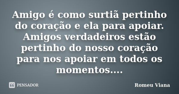 Amigo é como surtiã pertinho do coração e ela para apoiar. Amigos verdadeiros estão pertinho do nosso coração para nos apoiar em todos os momentos....... Frase de Romeu Viana.