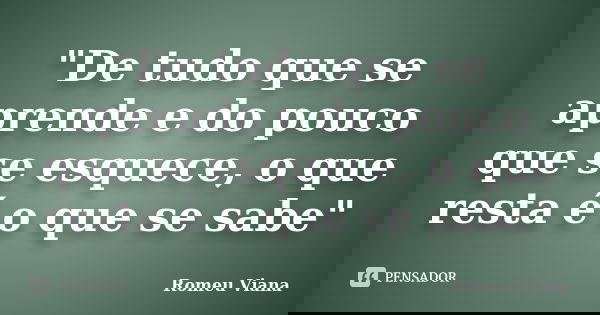 "De tudo que se aprende e do pouco que se esquece, o que resta é o que se sabe"... Frase de Romeu Viana.