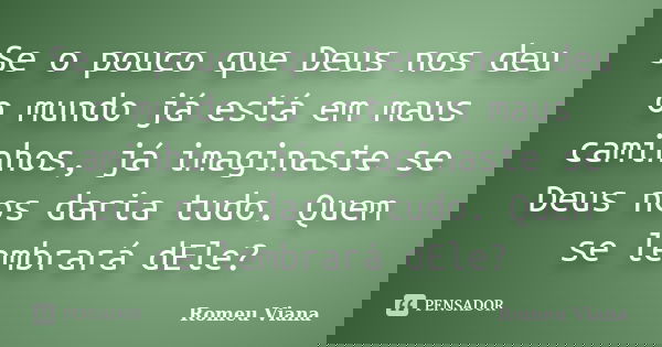Se o pouco que Deus nos deu o mundo já está em maus caminhos, já imaginaste se Deus nos daria tudo. Quem se lembrará dEle?... Frase de Romeu Viana.