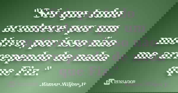 "Sei que tudo acontece por um motivo, por isso não me arrependo de nada que Fiz."... Frase de Romeu Wilges Jr..