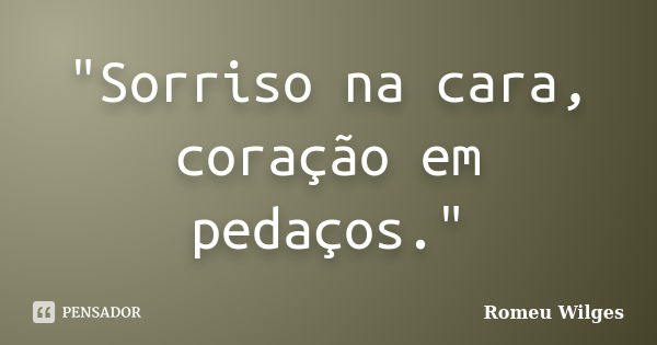 "Sorriso na cara, coração em pedaços."... Frase de Romeu Wilges.