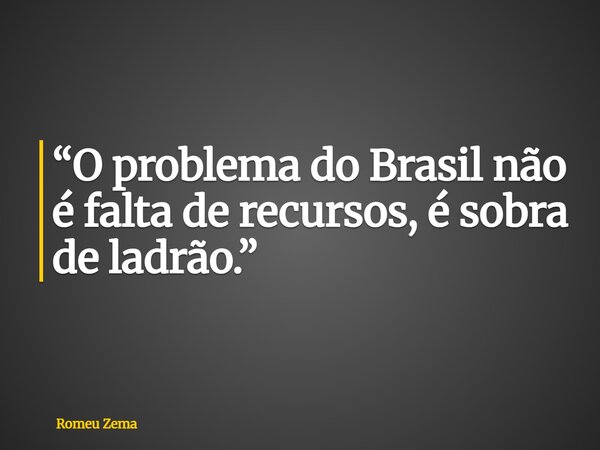 “O problema do Brasil não é falta de recursos, é sobra de ladrão.”... Frase de Romeu Zema.