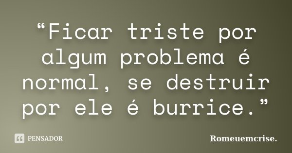 “Ficar triste por algum problema é normal, se destruir por ele é burrice.”... Frase de Romeuemcrise..