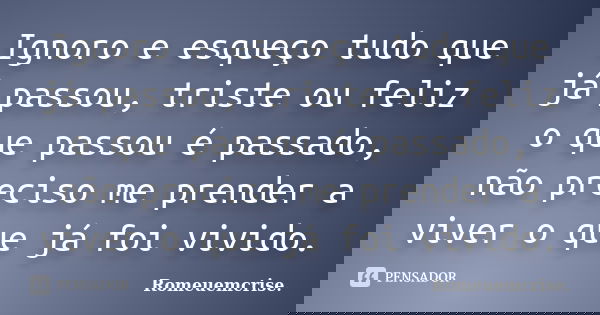 Ignoro e esqueço tudo que já passou, triste ou feliz o que passou é passado, não preciso me prender a viver o que já foi vivido.... Frase de Romeuemcrise..
