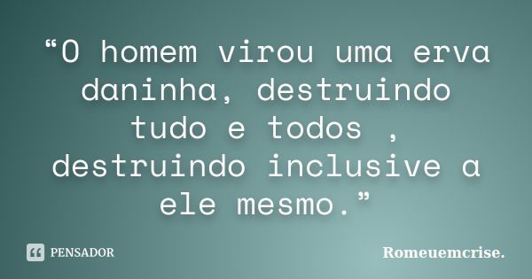 “O homem virou uma erva daninha, destruindo tudo e todos , destruindo inclusive a ele mesmo.”... Frase de Romeuemcrise..