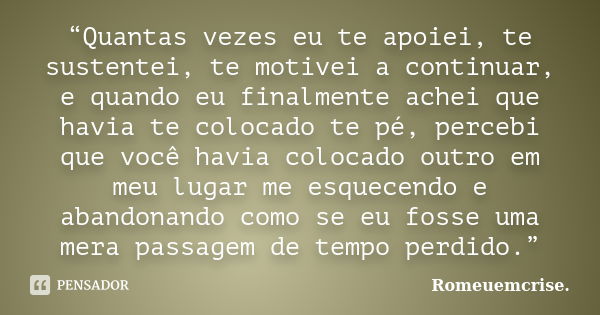 “Quantas vezes eu te apoiei, te sustentei, te motivei a continuar, e quando eu finalmente achei que havia te colocado te pé, percebi que você havia colocado out... Frase de Romeuemcrise..